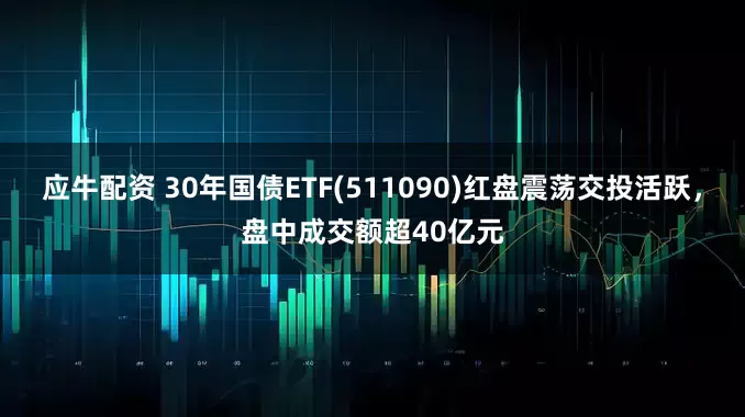 应牛配资 30年国债ETF(511090)红盘震荡交投活跃，盘中成交额超40亿元
