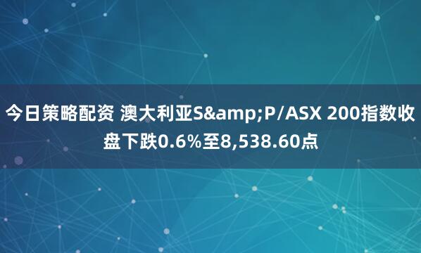 今日策略配资 澳大利亚S&P/ASX 200指数收盘下跌0.6%至8,538.60点