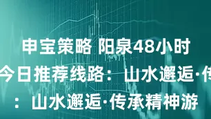 申宝策略 阳泉48小时充能计划|今日推荐线路：山水邂逅·传承精神游