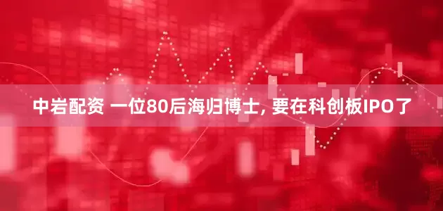 中岩配资 一位80后海归博士, 要在科创板IPO了