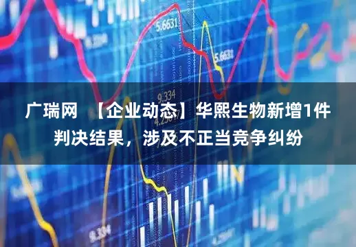 广瑞网  【企业动态】华熙生物新增1件判决结果，涉及不正当竞争纠纷