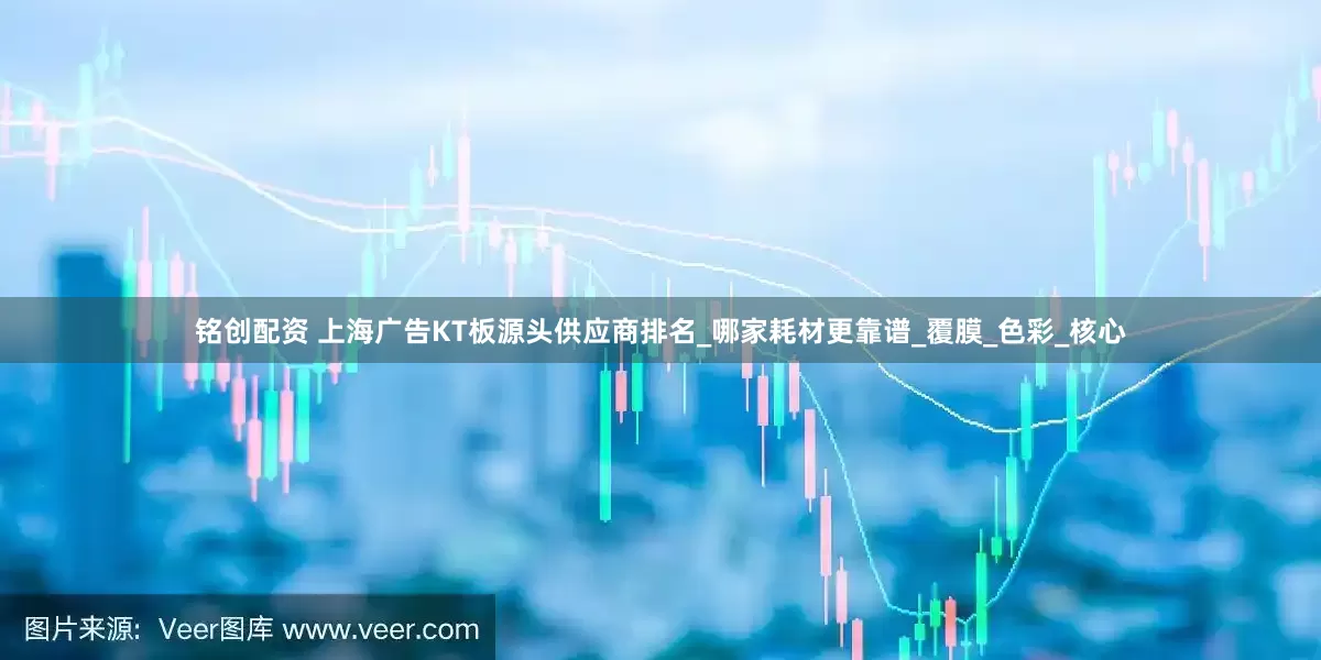 铭创配资 上海广告KT板源头供应商排名_哪家耗材更靠谱_覆膜_色彩_核心