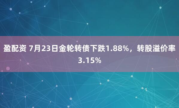 盈配资 7月23日金轮转债下跌1.88%，转股溢价率3.15%