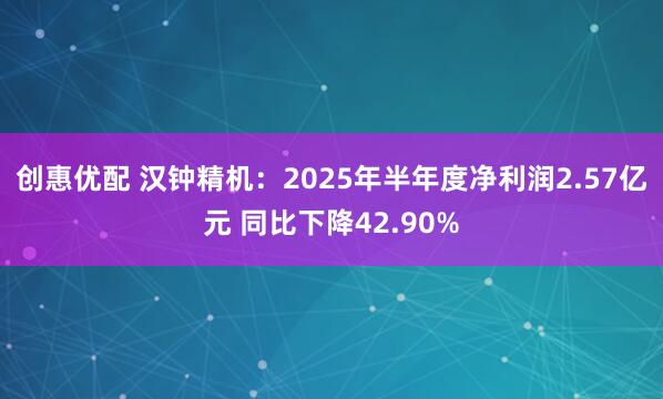 创惠优配 汉钟精机：2025年半年度净利润2.57亿元 同比下降42.90%