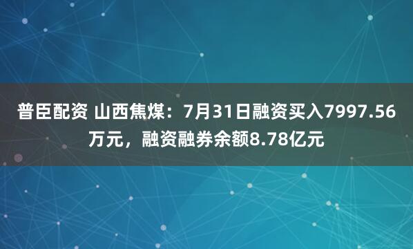 普臣配资 山西焦煤：7月31日融资买入7997.56万元，融资融券余额8.78亿元