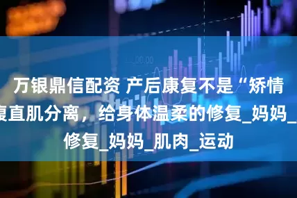 万银鼎信配资 产后康复不是“矫情”：理解腹直肌分离，给身体温柔的修复_妈妈_肌肉_运动