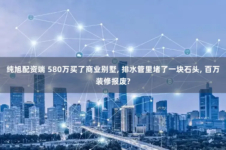 纯旭配资端 580万买了商业别墅, 排水管里堵了一块石头, 百万装修报废?