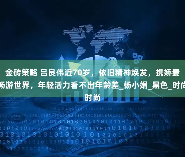 金砖策略 吕良伟近70岁，依旧精神焕发，携娇妻畅游世界，年轻活力看不出年龄差_杨小娟_黑色_时尚