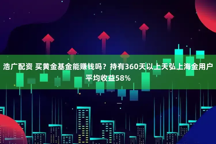 浩广配资 买黄金基金能赚钱吗？持有360天以上天弘上海金用户平均收益58%