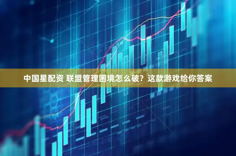 中国星配资 联盟管理困境怎么破？这款游戏给你答案