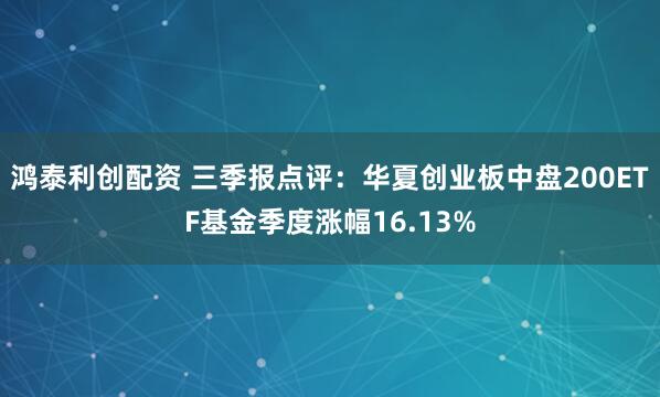 鸿泰利创配资 三季报点评：华夏创业板中盘200ETF基金季度涨幅16.13%
