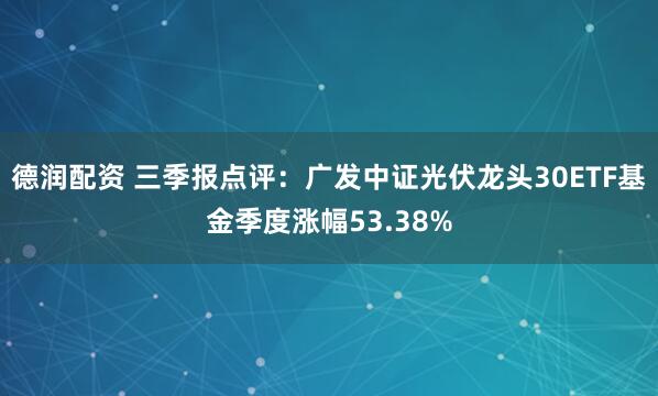 德润配资 三季报点评：广发中证光伏龙头30ETF基金季度涨幅53.38%