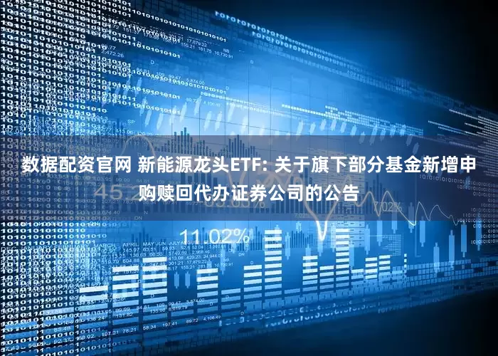 数据配资官网 新能源龙头ETF: 关于旗下部分基金新增申购赎回代办证券公司的公告