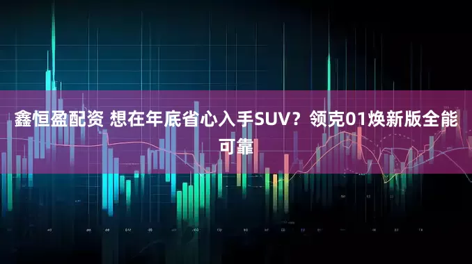 鑫恒盈配资 想在年底省心入手SUV？领克01焕新版全能可靠