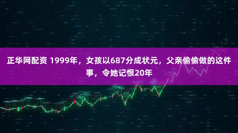 正华网配资 1999年，女孩以687分成状元，父亲偷偷做的这件事，令她记恨20年