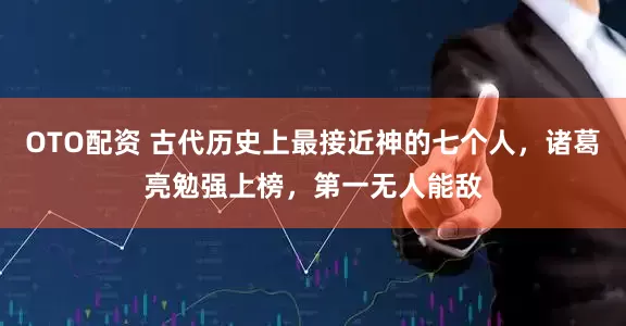 OTO配资 古代历史上最接近神的七个人，诸葛亮勉强上榜，第一无人能敌