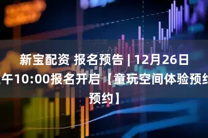 新宝配资 报名预告 | 12月26日上午10:00报名开启【童玩空间体验预约】