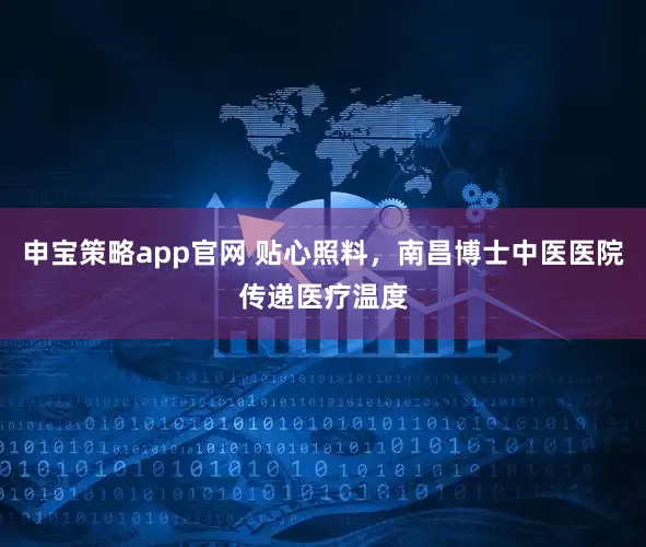申宝策略app官网 贴心照料，南昌博士中医医院传递医疗温度