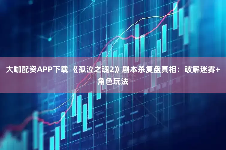 大咖配资APP下载 《孤泣之魂2》剧本杀复盘真相：破解迷雾+角色玩法