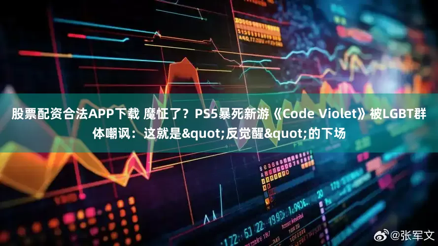 股票配资合法APP下载 魔怔了？PS5暴死新游《Code Violet》被LGBT群体嘲讽：这就是"反觉醒"的下场