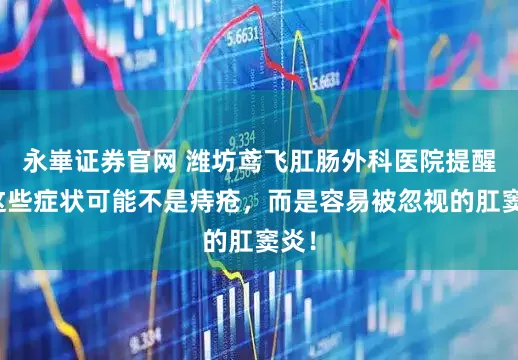 永崋证券官网 潍坊鸢飞肛肠外科医院提醒：这些症状可能不是痔疮，而是容易被忽视的肛窦炎！