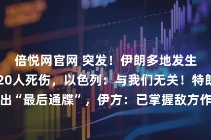 倍悦网官网 突发！伊朗多地发生爆炸，已致超20人死伤，以色列：与我们无关！特朗普发出“最后通牒”，伊方：已掌握敌方作战计划，将适时发动打击